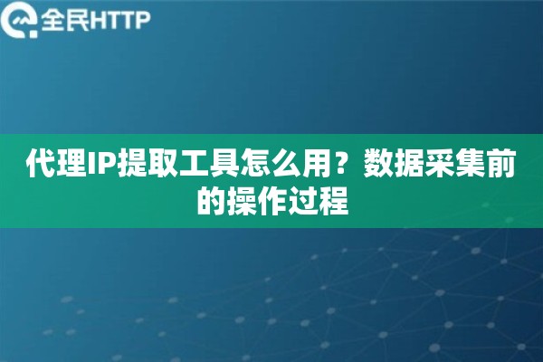 代理IP提取工具怎么用？数据采集前的操作过程