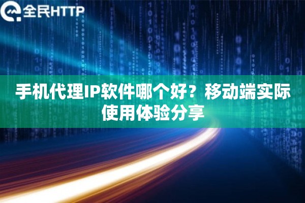 手机代理IP软件哪个好？移动端实际使用体验分享
