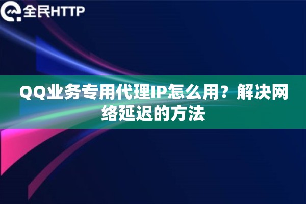 QQ业务专用代理IP怎么用？解决网络延迟的方法