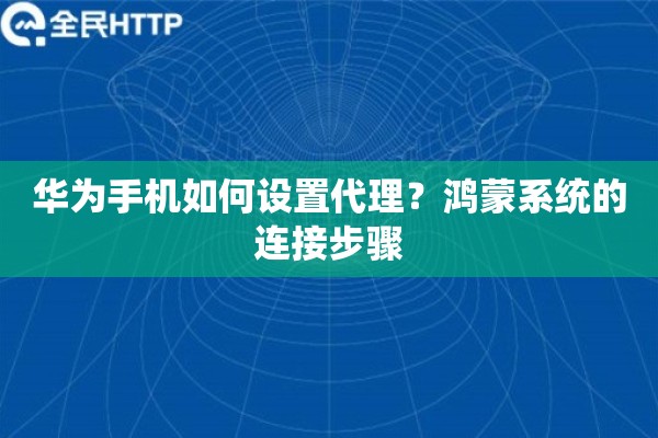 华为手机如何设置代理？鸿蒙系统的连接步骤