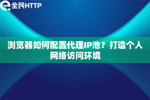 浏览器如何配置代理IP池？打造个人网络访问环境