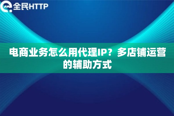 电商业务怎么用代理IP？多店铺运营的辅助方式