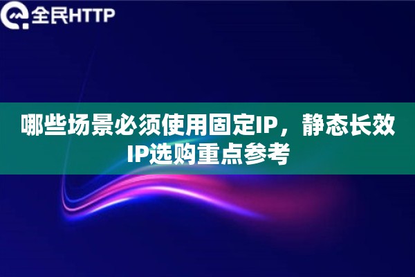 哪些场景必须使用固定IP，静态长效IP选购重点参考