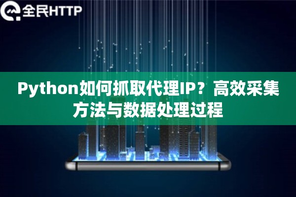 Python如何抓取代理IP？高效采集方法与数据处理过程