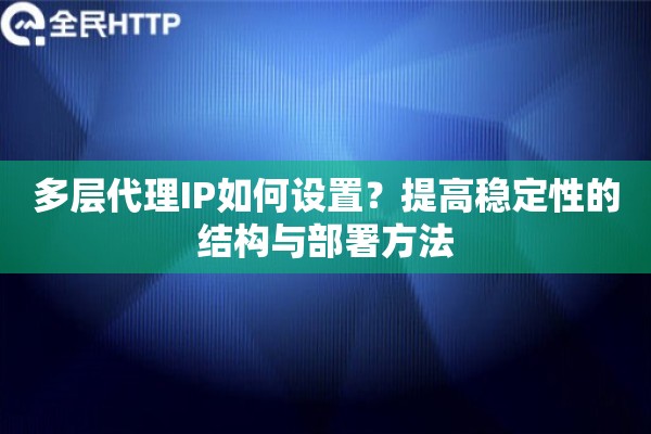 多层代理IP如何设置？提高稳定性的结构与部署方法