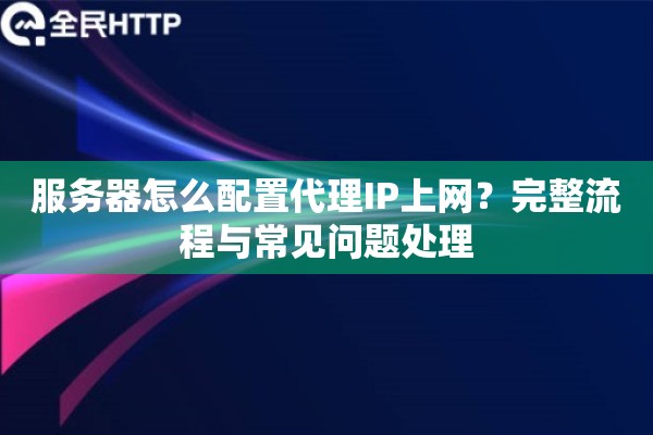 服务器怎么配置代理IP上网？完整流程与常见问题处理