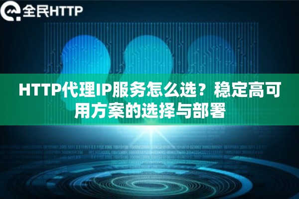 HTTP代理IP服务怎么选？稳定高可用方案的选择与部署