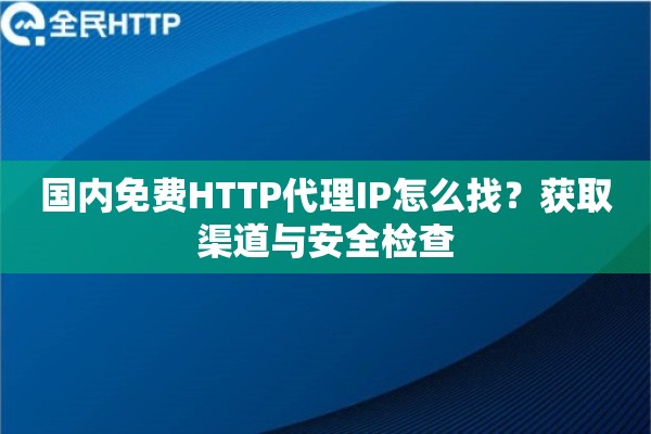 国内免费HTTP代理IP怎么找？获取渠道与安全检查