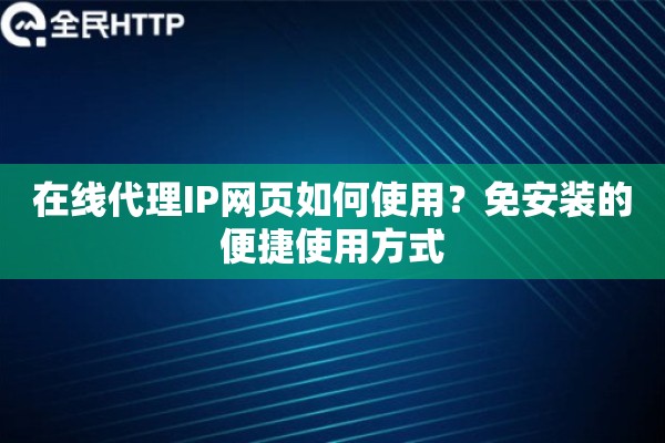 在线代理IP网页如何使用？免安装的便捷使用方式