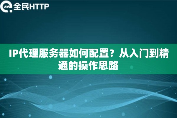 IP代理服务器如何配置？从入门到精通的操作思路