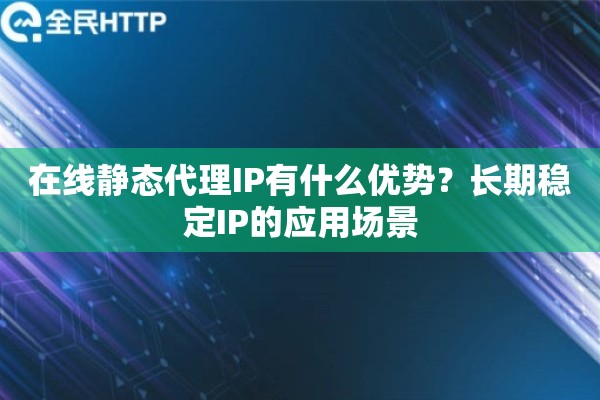 在线静态代理IP有什么优势？长期稳定IP的应用场景