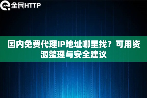 国内免费代理IP地址哪里找？可用资源整理与安全建议