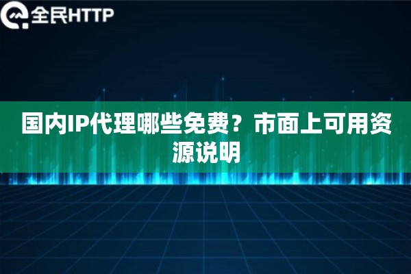 国内IP代理哪些免费？市面上可用资源说明