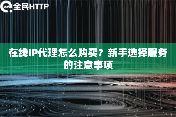 在线IP代理怎么购买？新手选择服务的注意事项