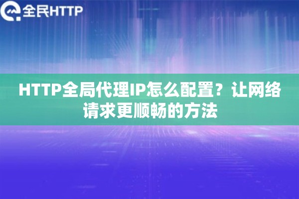HTTP全局代理IP怎么配置？让网络请求更顺畅的方法