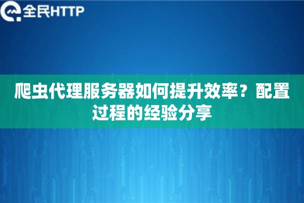 爬虫代理服务器如何提升效率？配置过程的经验分享