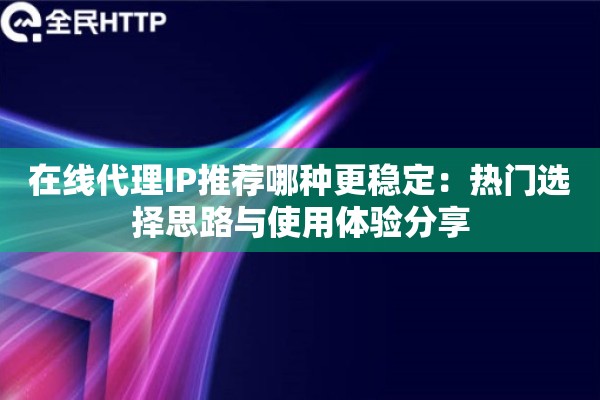 在线代理IP推荐哪种更稳定:热门选择思路与使用体验分享 在线代理IP推荐哪种更稳定:热门选择思路与使用体验分享