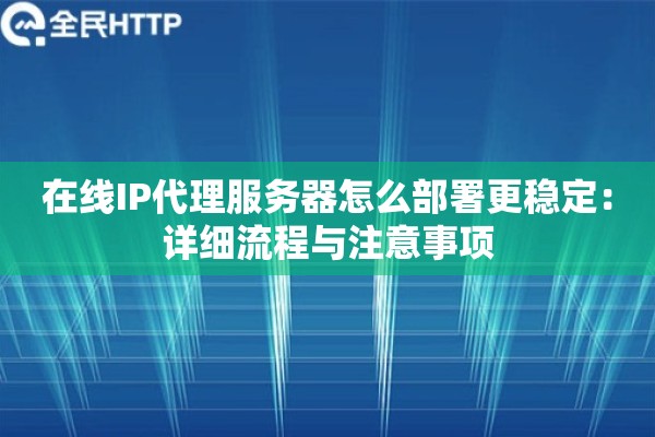 在线IP代理服务器怎么部署更稳定:详细流程与注意事项 在线IP代理服务器怎么部署更稳定:详细流程与注意事项