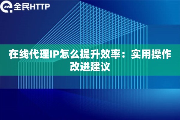 在线代理IP怎么提升效率:实用操作改进建议 在线代理IP怎么提升效率:实用操作改进建议