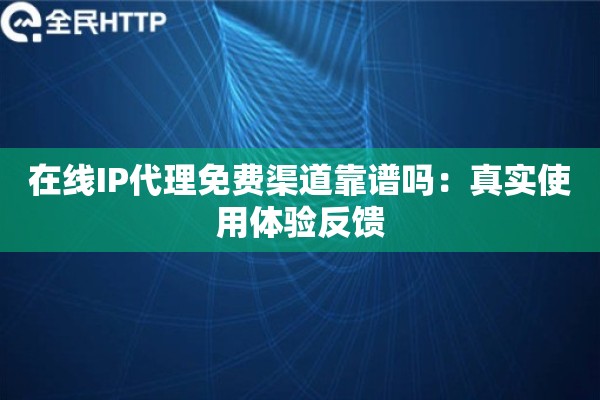 在线IP代理免费渠道靠谱吗:真实使用体验反馈 在线IP代理免费渠道靠谱吗:真实使用体验反馈