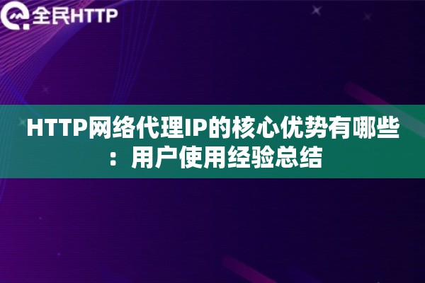 HTTP网络代理IP的核心优势有哪些：用户使用经验总结