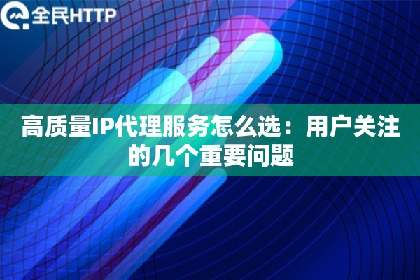 高质量IP代理服务怎么选：用户关注的几个重要问题