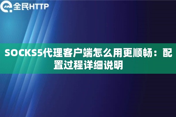 SOCKS5代理客户端怎么用更顺畅：配置过程详细说明