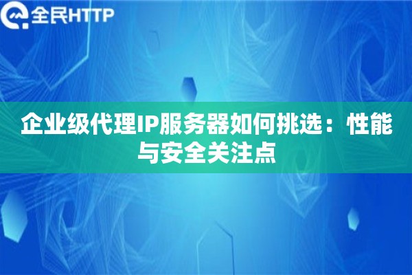 企业级代理IP服务器如何挑选：性能与安全关注点
