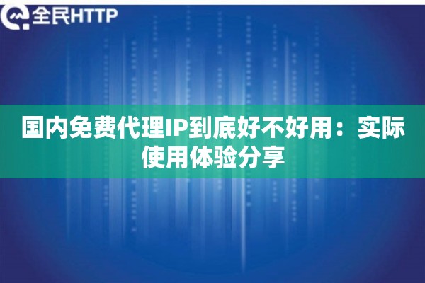 国内免费代理IP到底好不好用:实际使用体验分享 国内免费代理IP到底好不好用:实际使用体验分享