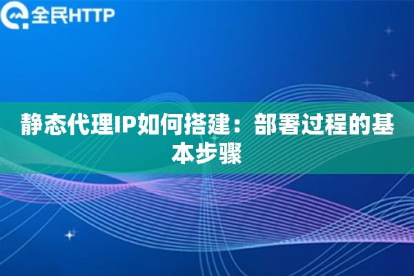 静态代理IP如何搭建:部署过程的基本步骤 静态代理IP如何搭建:部署过程的基本步骤