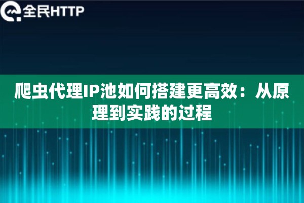 爬虫代理IP池如何搭建更高效：从原理到实践的过程