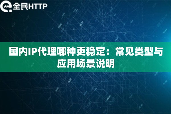国内IP代理哪种更稳定：常见类型与应用场景说明