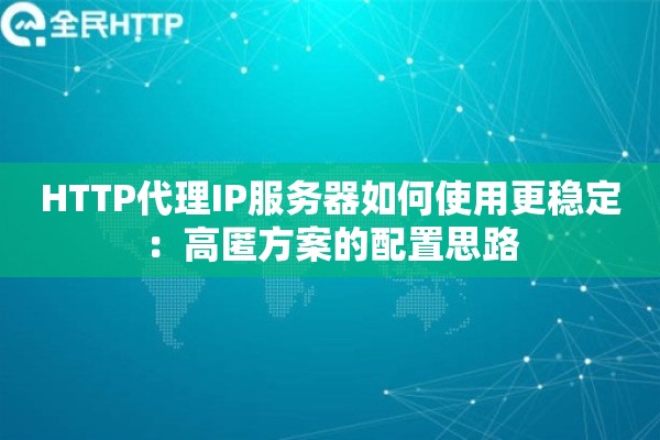 HTTP代理IP服务器如何使用更稳定：高匿方案的配置思路