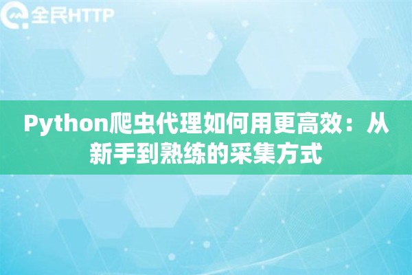 Python爬虫代理如何用更高效：从新手到熟练的采集方式