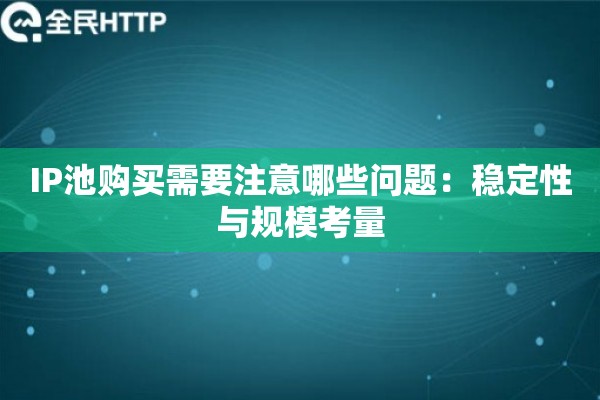 IP池购买需要注意哪些问题:稳定性与规模考量 IP池购买需要注意哪些问题:稳定性与规模考量
