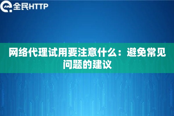 网络代理试用要注意什么:避免常见问题的建议 网络代理试用要注意什么:避免常见问题的建议