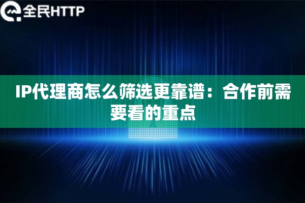 IP代理商怎么筛选更靠谱：合作前需要看的重点