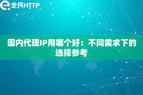 国内代理IP用哪个好:不同需求下的选择参考 国内代理IP用哪个好:不同需求下的选择参考