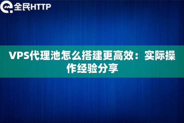 VPS代理池怎么搭建更高效:实际操作经验分享 VPS代理池怎么搭建更高效:实际操作经验分享