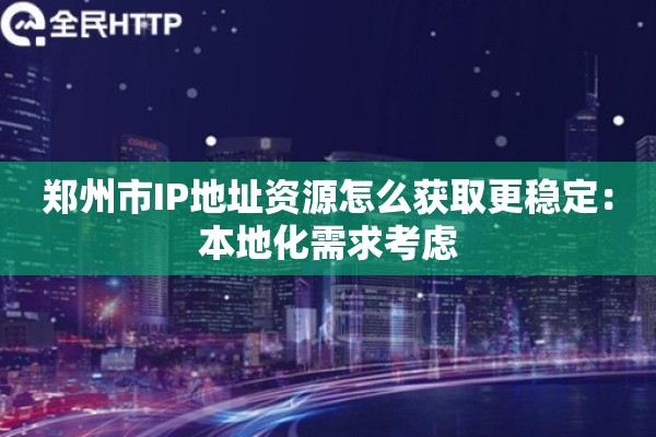 郑州市IP地址资源怎么获取更稳定:本地化需求考虑 郑州市IP地址资源怎么获取更稳定:本地化需求考虑