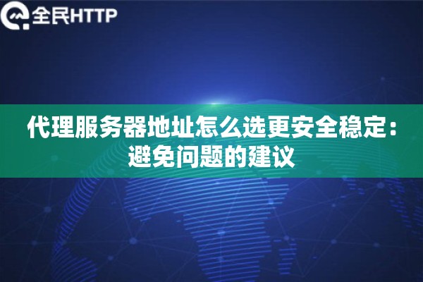 代理服务器地址怎么选更安全稳定：避免问题的建议