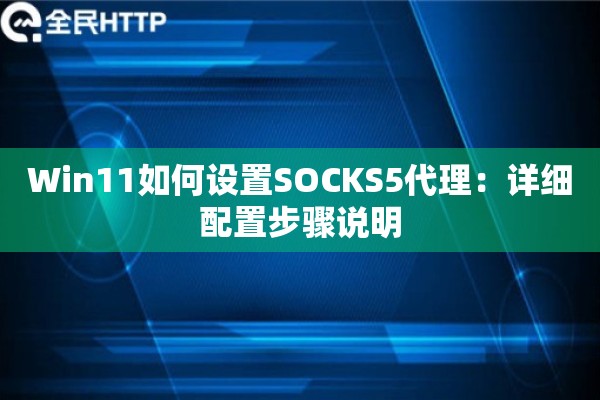 Win11如何设置SOCKS5代理:详细配置步骤说明 Win11如何设置SOCKS5代理:详细配置步骤说明