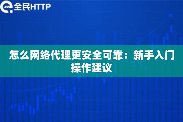 怎么网络代理更安全可靠:新手入门操作建议 怎么网络代理更安全可靠:新手入门操作建议