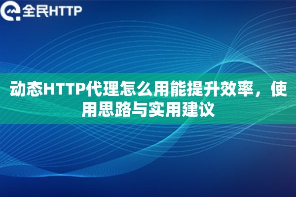 动态HTTP代理怎么用能提升效率，使用思路与实用建议