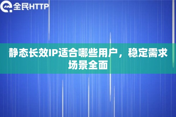 静态长效IP适合哪些用户，稳定需求场景全面