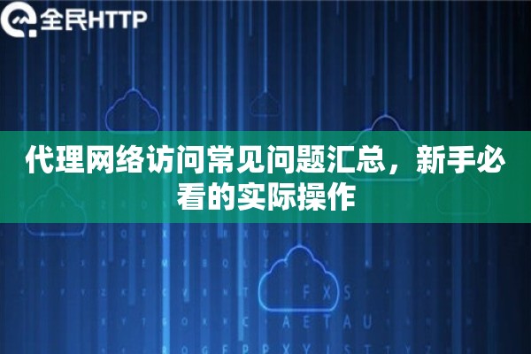 代理网络访问常见问题汇总，新手必看的实际操作