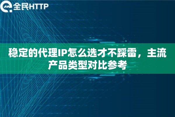 稳定的代理IP怎么选才不踩雷，主流产品类型对比参考