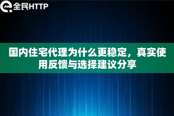国内住宅代理为什么更稳定，真实使用反馈与选择建议分享