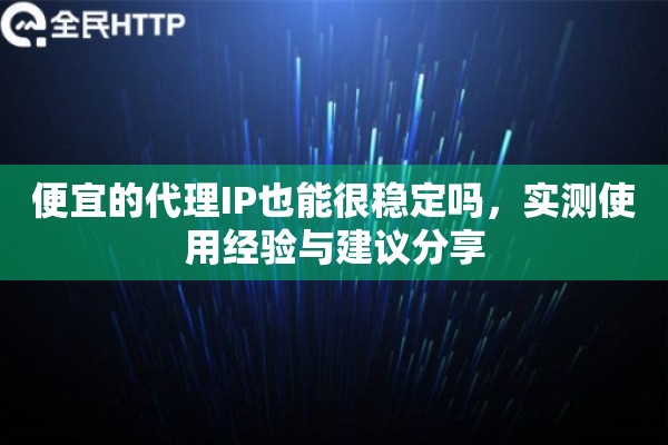 便宜的代理IP也能很稳定吗，实测使用经验与建议分享
