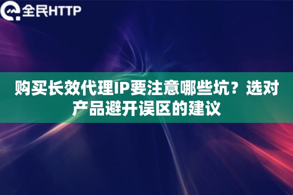 购买长效代理IP要注意哪些坑？选对产品避开误区的建议
